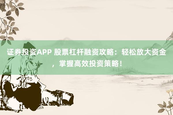 证券投资APP 股票杠杆融资攻略：轻松放大资金，掌握高效投资策略！