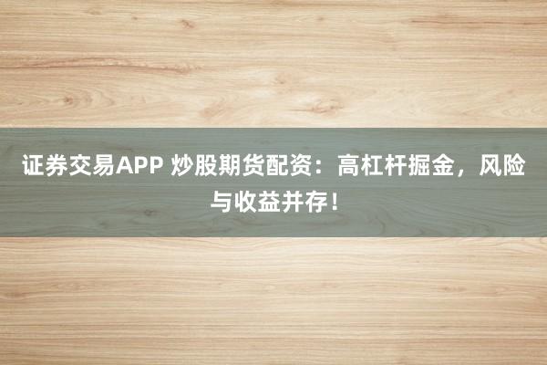 证券交易APP 炒股期货配资：高杠杆掘金，风险与收益并存！