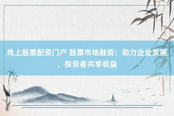 线上股票配资门户 股票市场融资:助力企业发展,投资者共享收益