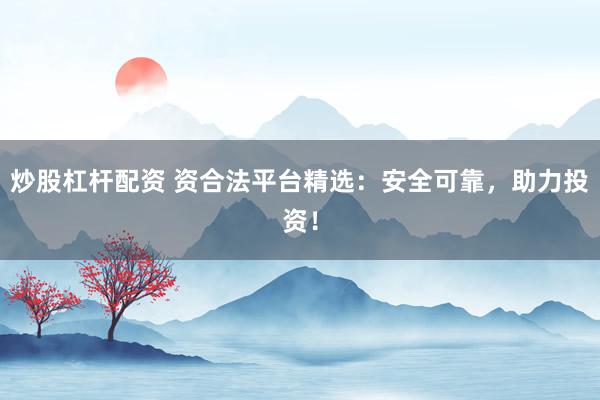 炒股杠杆配资 资合法平台精选:安全可靠,助力投资!
