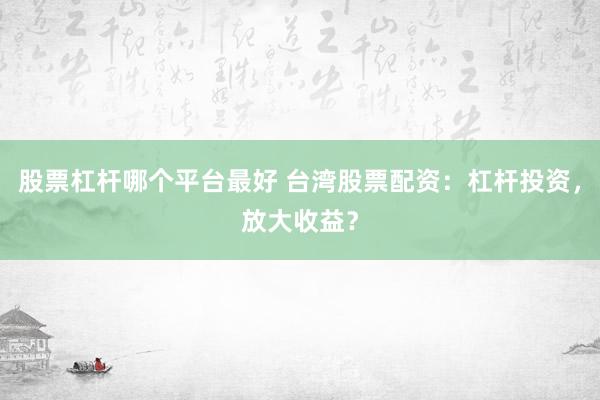 股票杠杆哪个平台最好 台湾股票配资：杠杆投资，放大收益？