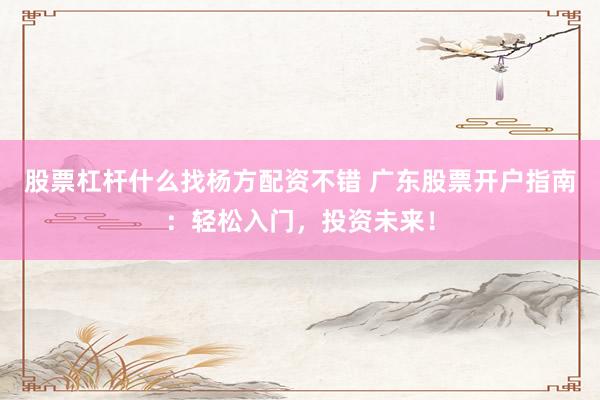 股票杠杆什么找杨方配资不错 广东股票开户指南：轻松入门，投资未来！