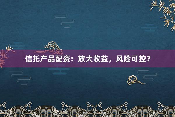 信托产品配资：放大收益，风险可控？