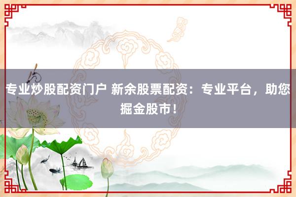 专业炒股配资门户 新余股票配资：专业平台，助您掘金股市！