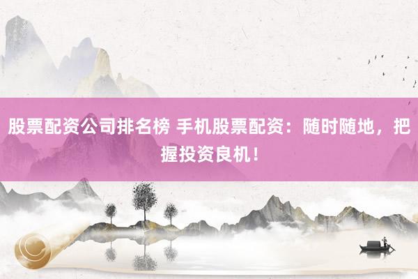 股票配资公司排名榜 手机股票配资：随时随地，把握投资良机！