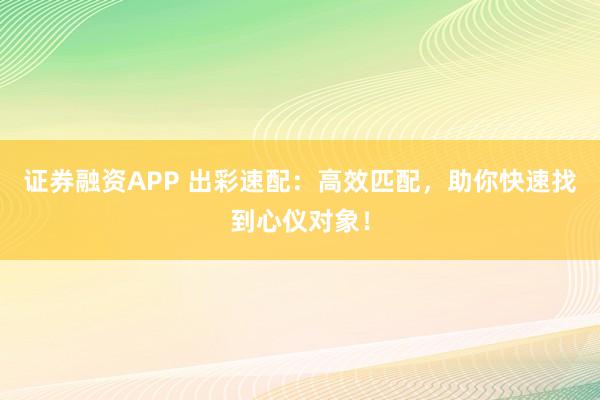 证券融资APP 出彩速配:高效匹配,助你快速找到心仪对象!
