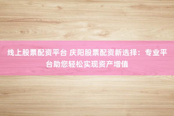 线上股票配资平台 庆阳股票配资新选择：专业平台助您轻松实现资产增值
