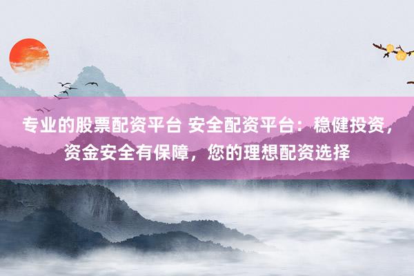专业的股票配资平台 安全配资平台：稳健投资，资金安全有保障，您的理想配资选择
