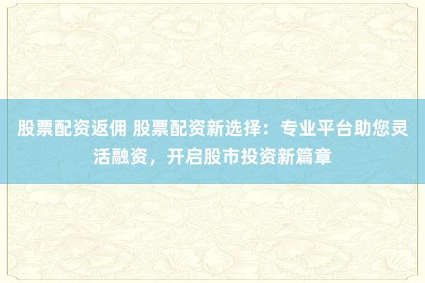 股票配资返佣 股票配资新选择：专业平台助您灵活融资，开启股市投资新篇章