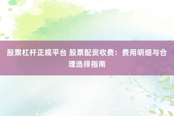 股票杠杆正规平台 股票配资收费：费用明细与合理选择指南