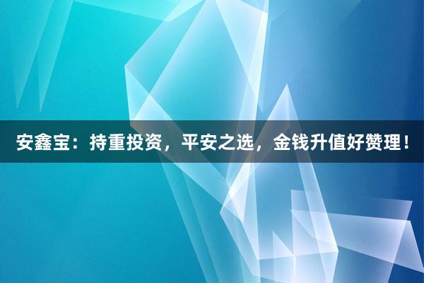 安鑫宝：持重投资，平安之选，金钱升值好赞理！