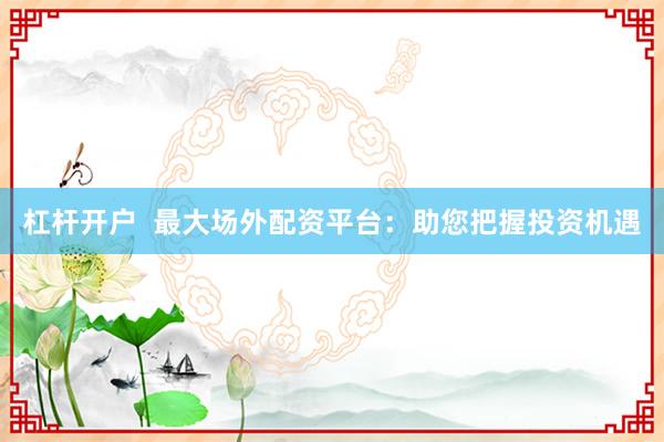 杠杆开户 最大场外配资平台:助您把握投资机遇