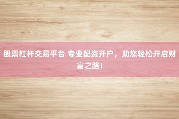 股票杠杆交易平台 专业配资开户,助您轻松开启财富之路!