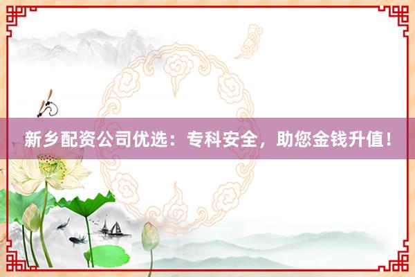 新乡配资公司优选：专科安全，助您金钱升值！