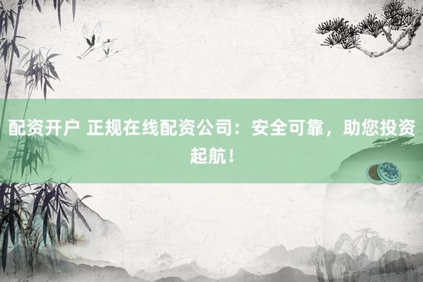 配资开户 正规在线配资公司:安全可靠,助您投资起航!