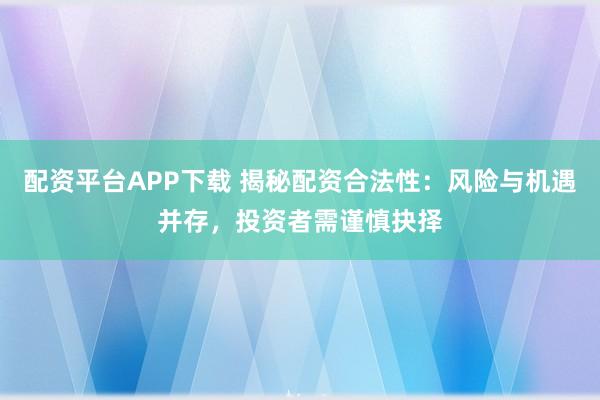 配资平台APP下载 揭秘配资合法性:风险与机遇并存,投资者需谨慎抉择
