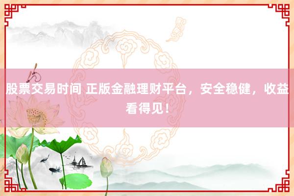 股票交易时间 正版金融理财平台,安全稳健,收益看得见!