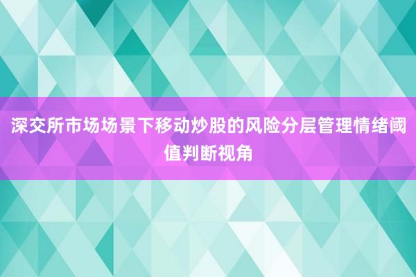 深交所市场场景下移动炒股的风险分层管理情绪阈值判断视角