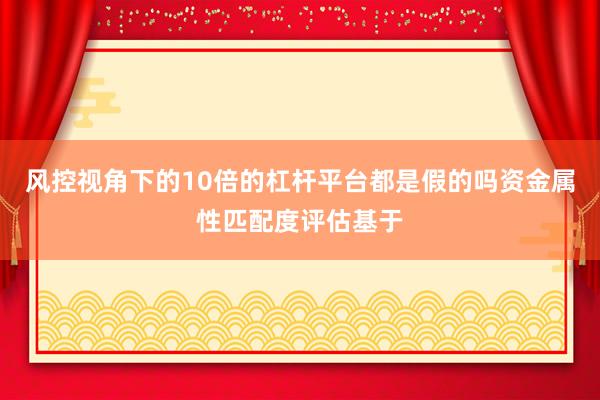 风控视角下的10倍的杠杆平台都是假的吗资金属性匹配度评估基于