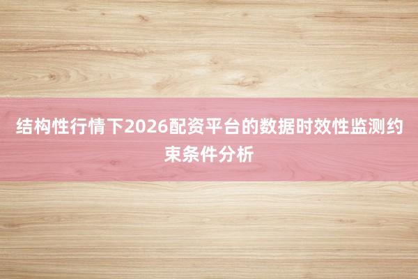 结构性行情下2026配资平台的数据时效性监测约束条件分析