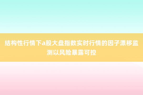 结构性行情下a股大盘指数实时行情的因子漂移监测以风险暴露可控