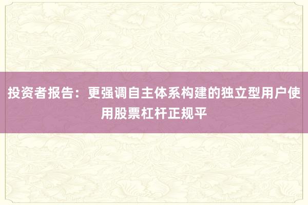 投资者报告：更强调自主体系构建的独立型用户使用股票杠杆正规平