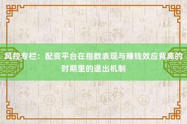 风控专栏:配资平台在指数表现与赚钱效应背离的时期里的退出机制