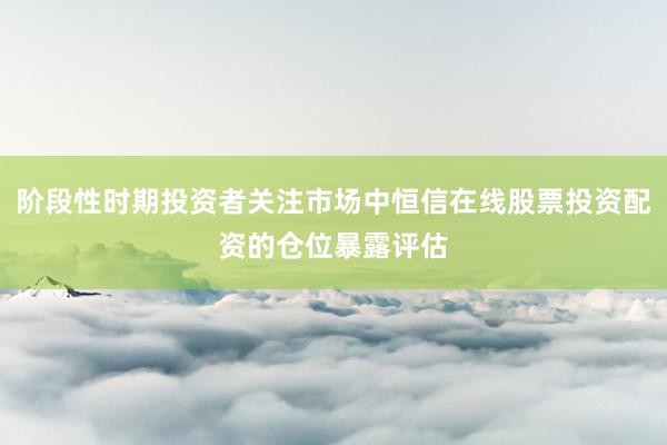 阶段性时期投资者关注市场中恒信在线股票投资配资的仓位暴露评估