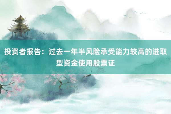 投资者报告:过去一年半风险承受能力较高的进取型资金使用股票证