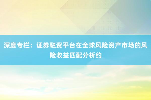 深度专栏：证券融资平台在全球风险资产市场的风险收益匹配分析约