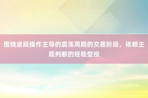 围绕波段操作主导的震荡周期的交易阶段，依赖主观判断的经验型投