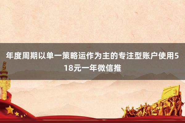 年度周期以单一策略运作为主的专注型账户使用518元一年微信推