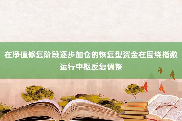 在净值修复阶段逐步加仓的恢复型资金在围绕指数运行中枢反复调整