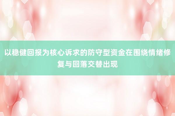 以稳健回报为核心诉求的防守型资金在围绕情绪修复与回落交替出现