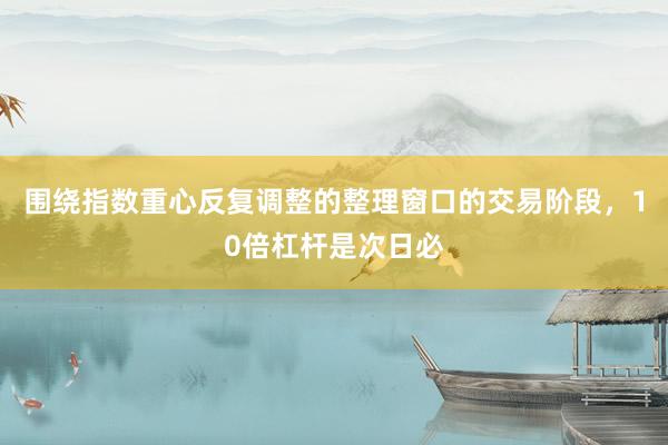 围绕指数重心反复调整的整理窗口的交易阶段，10倍杠杆是次日必
