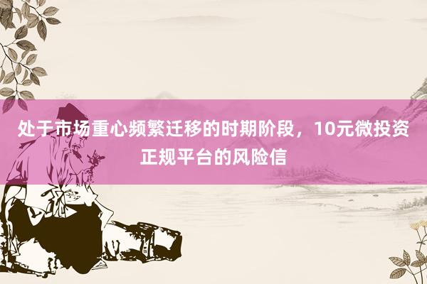 处于市场重心频繁迁移的时期阶段，10元微投资正规平台的风险信