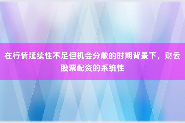 在行情延续性不足但机会分散的时期背景下，财云股票配资的系统性