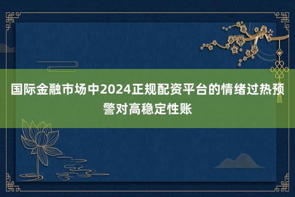 国际金融市场中2024正规配资平台的情绪过热预警对高稳定性账