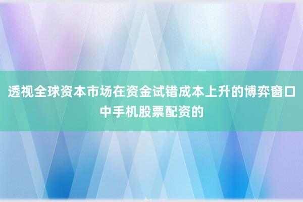 透视全球资本市场在资金试错成本上升的博弈窗口中手机股票配资的