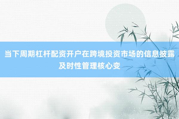 当下周期杠杆配资开户在跨境投资市场的信息披露及时性管理核心变
