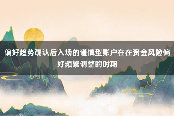 偏好趋势确认后入场的谨慎型账户在在资金风险偏好频繁调整的时期